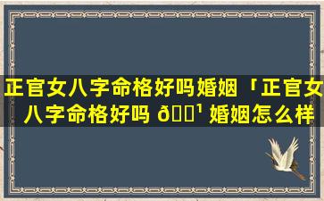 正官女八字命格好吗婚姻「正官女八字命格好吗 🌹 婚姻怎么样 🌷 」